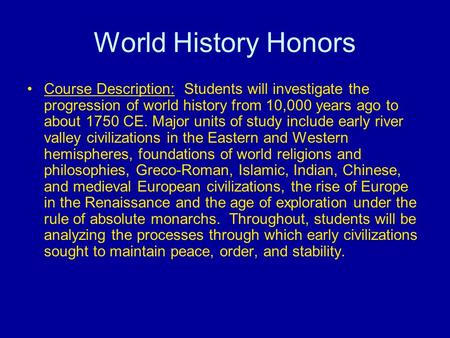 World History Honors Course Description: Students will investigate the progression of world history from 10,000 years ago to about 1750 CE. Major units.