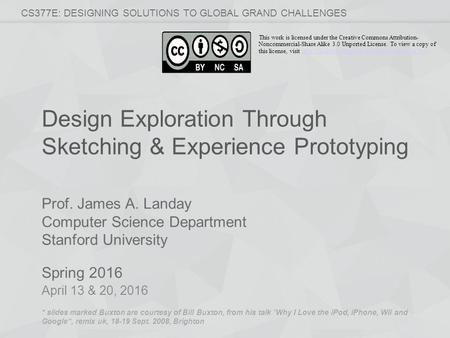 Prof. James A. Landay Computer Science Department Stanford University Spring 2016 CS377E: DESIGNING SOLUTIONS TO GLOBAL GRAND CHALLENGES Design Exploration.