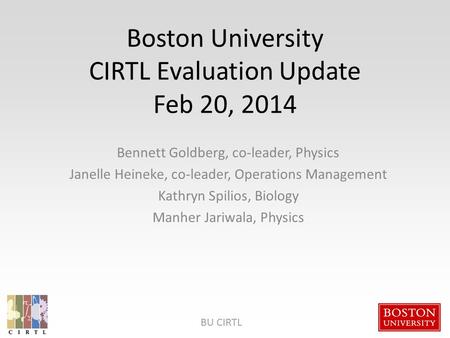 BU CIRTL Boston University CIRTL Evaluation Update Feb 20, 2014 Bennett Goldberg, co-leader, Physics Janelle Heineke, co-leader, Operations Management.
