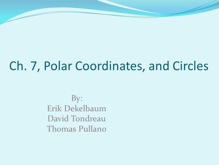 Ch. 7, Polar Coordinates, and Circles By: Erik Dekelbaum David Tondreau Thomas Pullano.