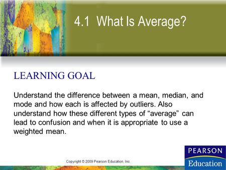Copyright © 2009 Pearson Education, Inc. 4.1 What Is Average? LEARNING GOAL Understand the difference between a mean, median, and mode and how each is.