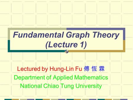 Fundamental Graph Theory (Lecture 1) Lectured by Hung-Lin Fu 傅 恆 霖 Department of Applied Mathematics National Chiao Tung University.
