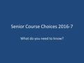 Senior Course Choices 2016-7 What do you need to know?