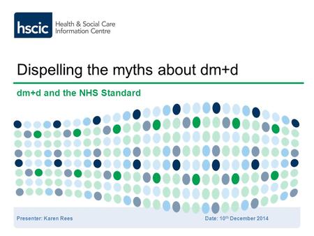 Dispelling the myths about dm+d Presenter: Karen ReesDate: 10 th December 2014 dm+d and the NHS Standard.