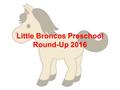 Little Broncos Preschool Round-Up 2016. Daily Schedule: 8:00-8:07 Welcome 8:07-8:10 Wash Hands 8:10-8:30 Breakfast 8:30-9:15 Outdoor Play-Learning 9:15-9:45.