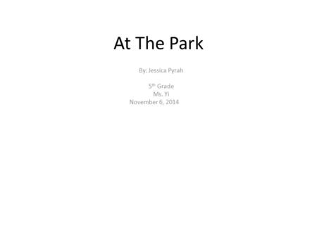 At The Park By: Jessica Pyrah 5 th Grade Ms. Yi November 6, 2014.