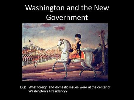 Washington and the New Government EQ: What foreign and domestic issues were at the center of Washington’s Presidency?