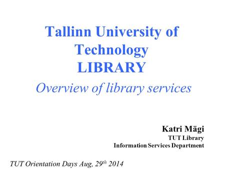 Tallinn University of Technology LIBRARY Overview of library services Katri Mägi TUT Library Information Services Department TUT Orientation Days Aug,