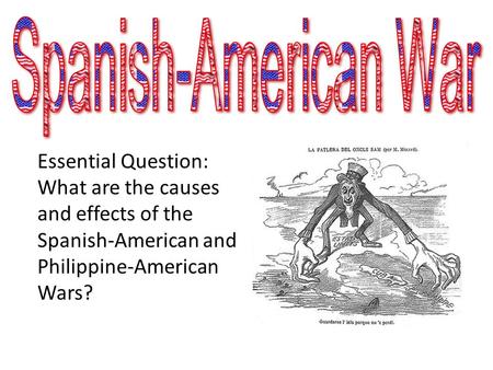 Essential Question: What are the causes and effects of the Spanish-American and Philippine-American Wars?