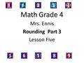 Math Grade 4 Mrs. Ennis Rounding Part 3 Lesson Five.