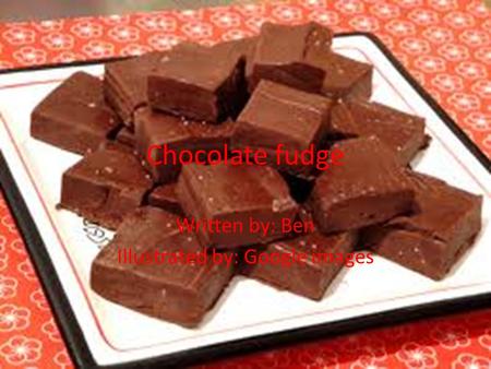 Chocolate fudge Written by: Ben Illustrated by: Google images.