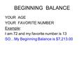 BEGINNING BALANCE YOUR AGE YOUR FAVORITE NUMBER Example: I am 72 and my favorite number is 13 SO…My Beginning Balance is $7,213.00.