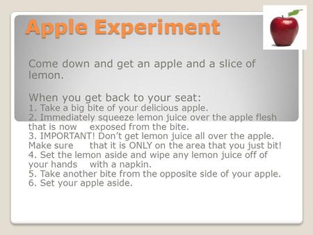 Apple Experiment Come down and get an apple and a slice of lemon. When you get back to your seat: 1. Take a big bite of your delicious apple. 2. Immediately.