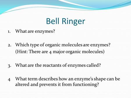 Bell Ringer 1.What are enzymes? 2.Which type of organic molecules are enzymes? (Hint: There are 4 major organic molecules) 3.What are the reactants of.
