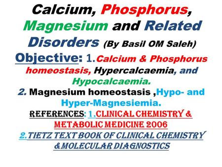 Calcium, Phosphorus, Magnesium and Related Disorders (By Basil OM Saleh) Objective: 1. Calcium & Phosphorus homeostasis, Hypercalcaemia, and Hypocalcaemia.