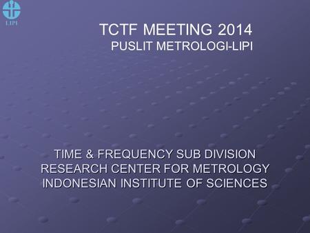 TIME & FREQUENCY SUB DIVISION RESEARCH CENTER FOR METROLOGY INDONESIAN INSTITUTE OF SCIENCES TCTF MEETING 2014 PUSLIT METROLOGI-LIPI.