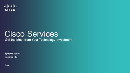 Speaker Name Speaker Title Date Get the Most from Your Technology Investment Cisco Services.