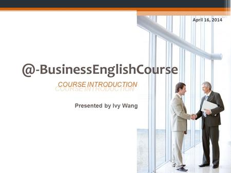 @-BusinessEnglishCourse April 16, 2014 Presented by Ivy Wang COURSE INTRODUCTION.