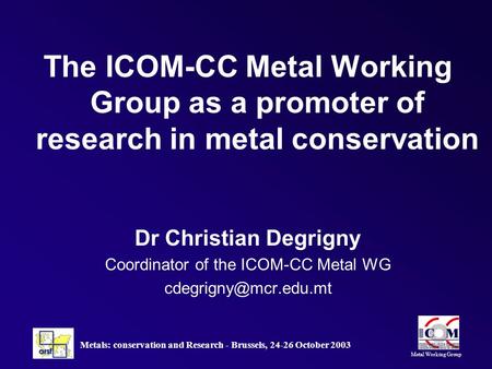 Metal Working Group Metals: conservation and Research - Brussels, 24-26 October 2003 The ICOM-CC Metal Working Group as a promoter of research in metal.