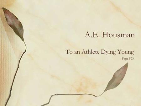 A.E. Housman To an Athlete Dying Young Page 865. A.E. Housman Alfred Edward Housman devoted his life to teaching and translating the great Latin poets.
