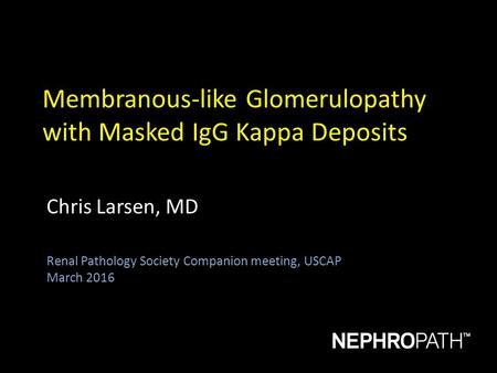 Membranous-like Glomerulopathy with Masked IgG Kappa Deposits Chris Larsen, MD Renal Pathology Society Companion meeting, USCAP March 2016.