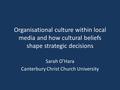 Organisational culture within local media and how cultural beliefs shape strategic decisions Sarah O’Hara Canterbury Christ Church University.