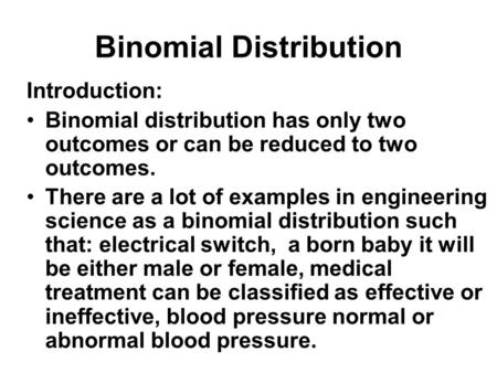 Binomial Distribution Introduction: Binomial distribution has only two outcomes or can be reduced to two outcomes. There are a lot of examples in engineering.