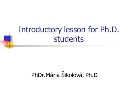Introductory lesson for Ph.D. students PhDr.Mária Šikolová, Ph.D.