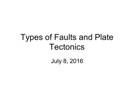 Types of Faults and Plate Tectonics July 8, 2016.