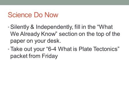 Science Do Now Silently & Independently, fill in the “What We Already Know” section on the top of the paper on your desk. Take out your “6-4 What is Plate.
