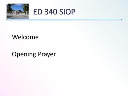 ED 340 SIOP Welcome Opening Prayer. Course Goal – The goal of this class is to prepare teachers to teach content effectively to English learners while.