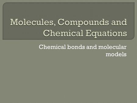Chemical bonds and molecular models.  Compounds are composed of chemical bonds  Bonds are result of interactions between particles- electrons and protons.