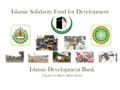 Islamic Solidarity Fund for Development Islamic Development Bank Together we Build a Better Future.