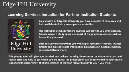 Learning Services Induction for Partner Institution Students As a student of Edge Hill University you have a wealth of resources and help available to.