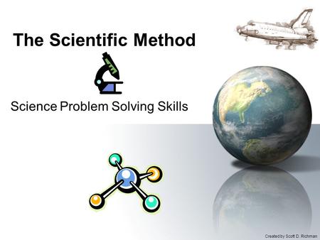 The Scientific Method Science Problem Solving Skills Created by Scott D. Richman.