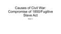 Causes of Civil War: Compromise of 1850/Fugitive Slave Act Week 1: