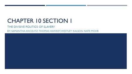 CHAPTER 10 SECTION 1 THE DIVISIVE POLITICS OF SLAVERY BY: SAMANTHA ANCELITZ, THOMAS HAWKEY, WESTLEY KALSON, NATE MOHR.