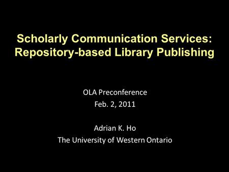 Scholarly Communication Services: Repository-based Library Publishing OLA Preconference Feb. 2, 2011 Adrian K. Ho The University of Western Ontario.