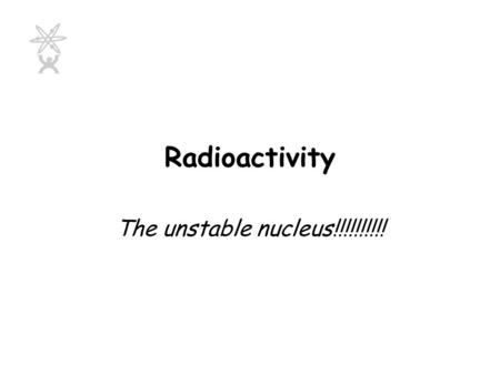 Radioactivity The unstable nucleus!!!!!!!!!! Radioactivity Is the spontaneous breaking up of an unstable nucleus with the emission of radiation.