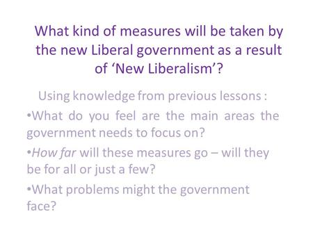 What kind of measures will be taken by the new Liberal government as a result of ‘New Liberalism’? Using knowledge from previous lessons : What do you.