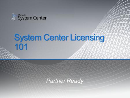 System Center Licensing 101 Partner Ready. Agenda Licensing Overview Client Management Licensing Server Management Licensing Mid-Market Offerings Q &