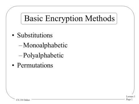 Lecture 3 Page 1 CS 236 Online Basic Encryption Methods Substitutions –Monoalphabetic –Polyalphabetic Permutations.