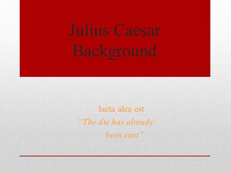 Julius Caesar Background Iacta alea est “The die has already been cast”