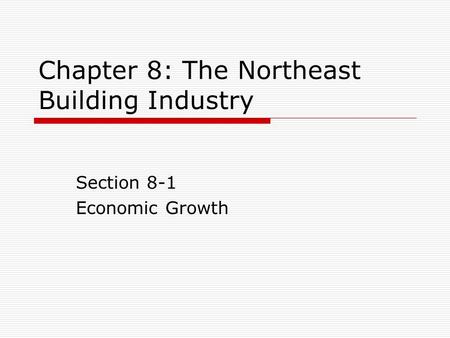 Chapter 8: The Northeast Building Industry Section 8-1 Economic Growth.