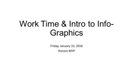 Work Time & Intro to Info- Graphics Friday, January 22, 2016 Honors MYP.