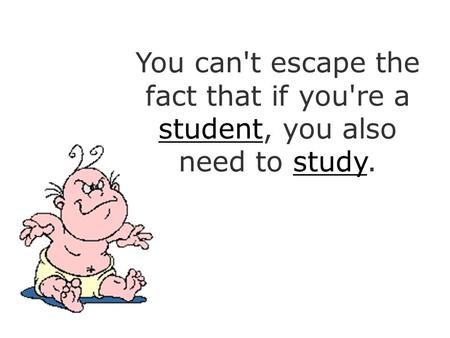 You can't escape the fact that if you're a student, you also need to study.