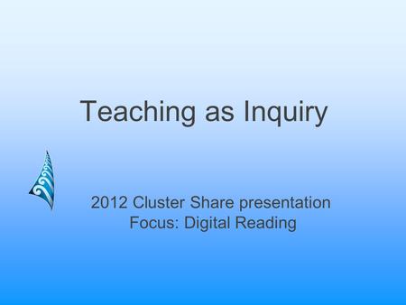 Teaching as Inquiry 2012 Cluster Share presentation Focus: Digital Reading.