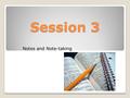 Session 3 Notes and Note-taking. Why take notes anyway? We take notes for several reasons: They keep us focused and attentive They familiarise us with.