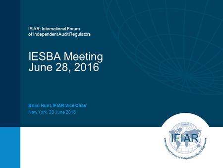 IESBA Meeting June 28, 2016 Brian Hunt, IFIAR Vice Chair New York, 28 June 2016 IFIAR: International Forum of Independent Audit Regulators.