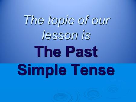 The topic of our lesson is The Past Simple Tense.